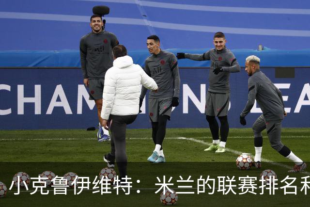小克鲁伊维特：米兰的联赛排名和状态都很好，这会是强强对话