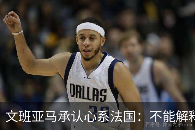 文班亚马承认心系法国：不能解释我的糟糕表现